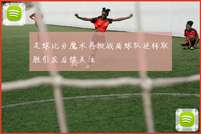 足球比分魔术再掀战局球队逆转取胜引发后续关注