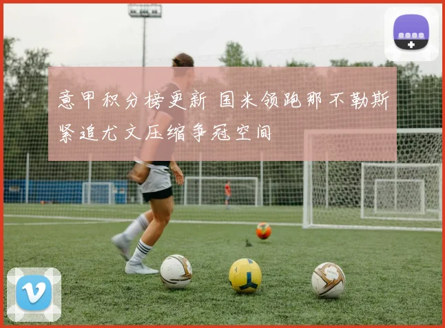 意甲积分榜更新 国米领跑那不勒斯紧追尤文压缩争冠空间