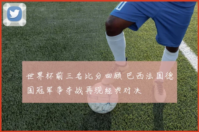 世界杯前三名比分回顾 巴西法国德国冠军争夺战再现经典对决
