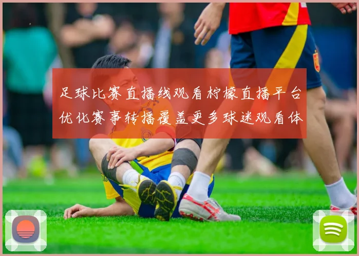 足球比赛直播线观看柠檬直播平台优化赛事转播覆盖更多球迷观看体验提升
