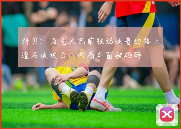 科贝：马竞大巴前往诺坎普的路上遭石块攻击，两扇车窗被砸碎