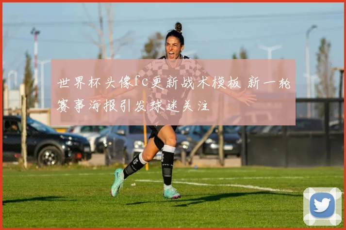 世界杯头像fc更新战术模板 新一轮赛事海报引发球迷关注