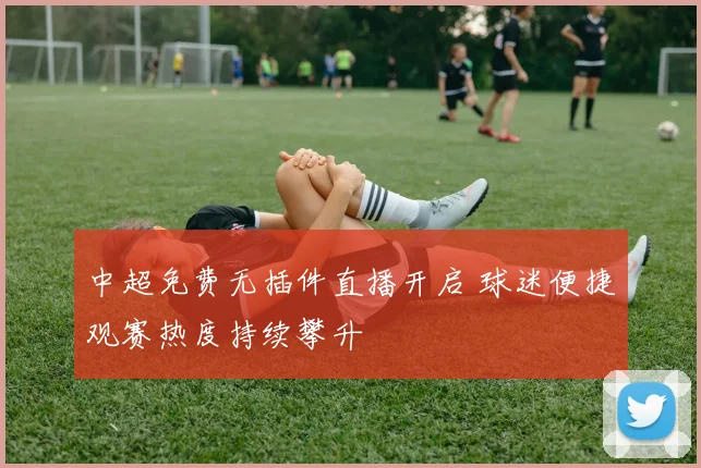 中超免费无插件直播开启 球迷便捷观赛热度持续攀升