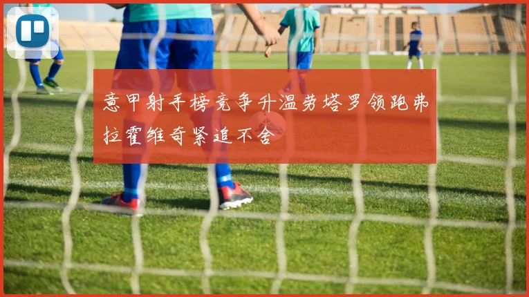 意甲射手榜竞争升温劳塔罗领跑弗拉霍维奇紧追不舍