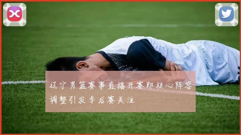 辽宁男篮赛事直播开赛即核心阵容调整引发季后赛关注