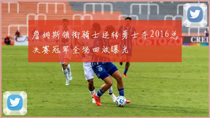 詹姆斯领衔骑士逆转勇士夺2016总决赛冠军全场回放曝光