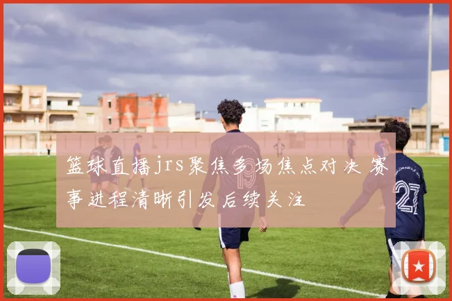 篮球直播jrs聚焦多场焦点对决 赛事进程清晰引发后续关注