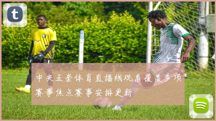 中央五套体育直播线观看覆盖多项赛事焦点赛事安排更新