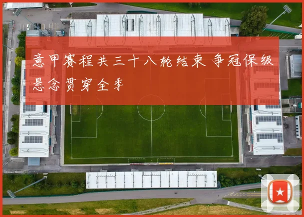 意甲赛程共三十八轮结束 争冠保级悬念贯穿全季