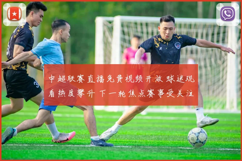 中超联赛直播免费视频开放 球迷观看热度攀升 下一轮焦点赛事受关注