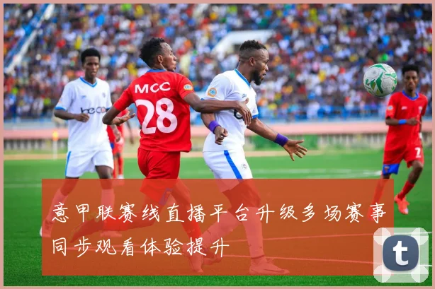 意甲联赛线直播平台升级多场赛事同步观看体验提升