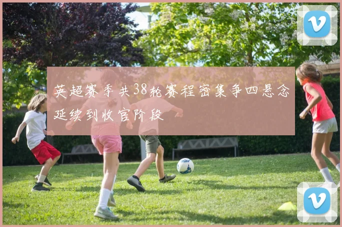 英超赛季共38轮赛程密集争四悬念延续到收官阶段