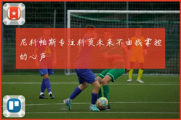 尼科帕斯专注科莫未来不由我掌控的心声