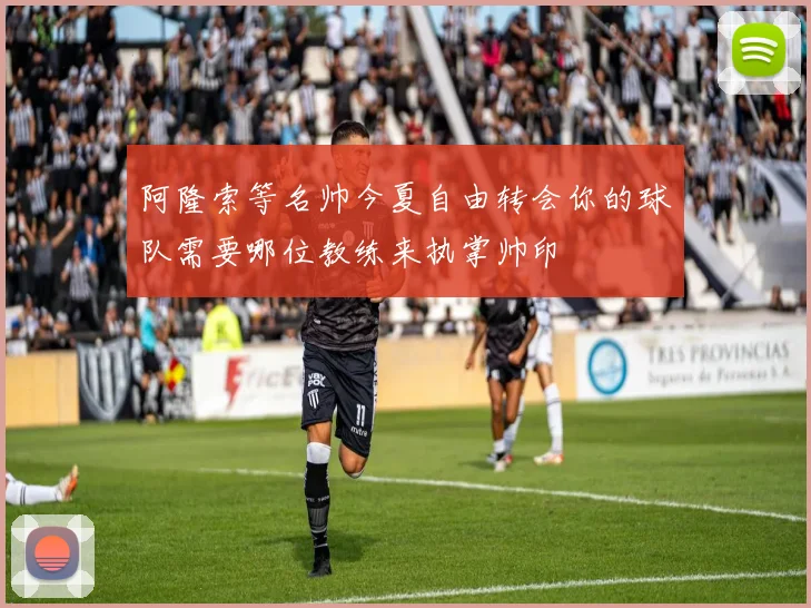 阿隆索等名帅今夏自由转会你的球队需要哪位教练来执掌帅印