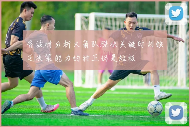 香波特分析火箭队现状关键时刻缺乏决策能力的控卫仍是短板