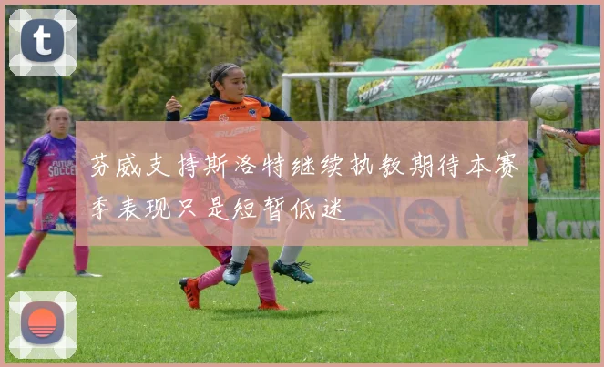 芬威支持斯洛特继续执教期待本赛季表现只是短暂低迷