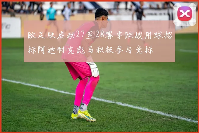 欧足联启动27至28赛季欧战用球招标阿迪耐克彪马积极参与竞标