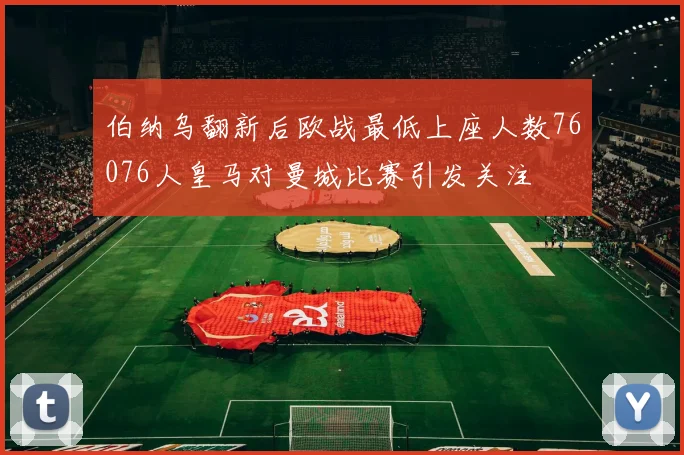 伯纳乌翻新后欧战最低上座人数76076人皇马对曼城比赛引发关注