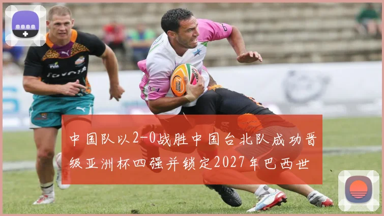 中国队以2-0战胜中国台北队成功晋级亚洲杯四强并锁定2027年巴西世界杯资格