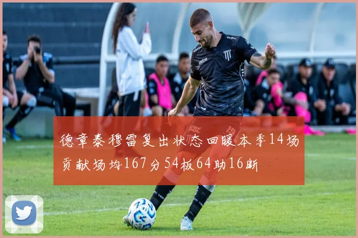 德章泰穆雷复出状态回暖本季14场贡献场均167分54板64助16断