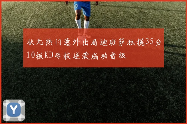 状元热门意外出局迪班萨独揽35分10板KD母校逆袭成功晋级