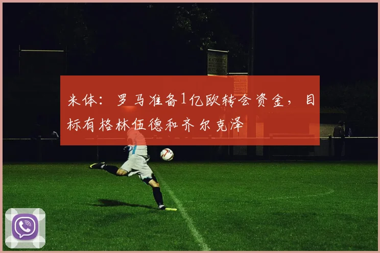 米体：罗马准备1亿欧转会资金，目标有格林伍德和齐尔克泽