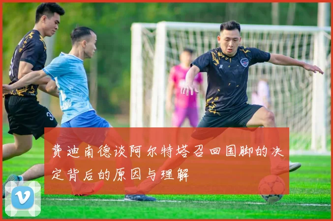 费迪南德谈阿尔特塔召回国脚的决定背后的原因与理解