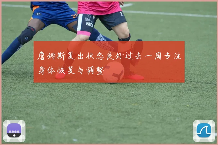 詹姆斯复出状态良好过去一周专注身体恢复与调整
