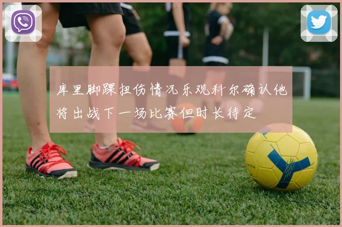 库里脚踝扭伤情况乐观科尔确认他将出战下一场比赛但时长待定