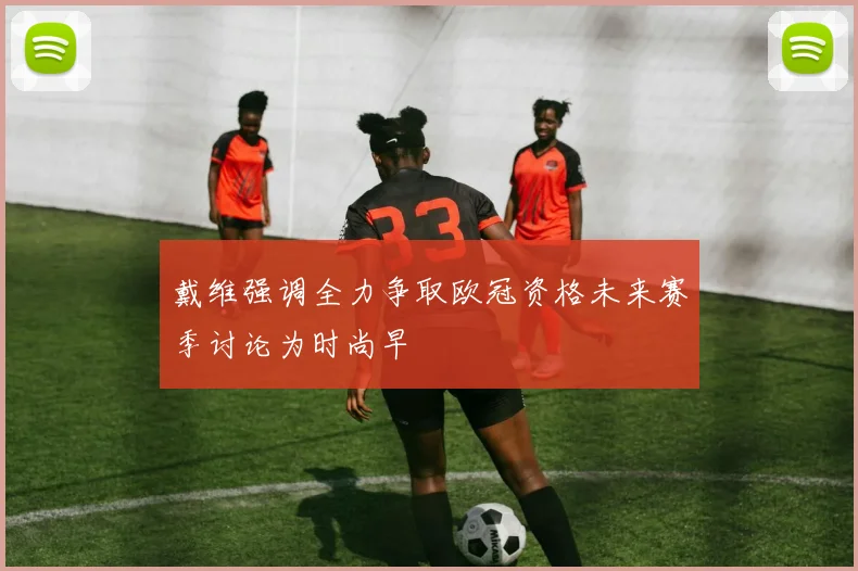 戴维强调全力争取欧冠资格未来赛季讨论为时尚早