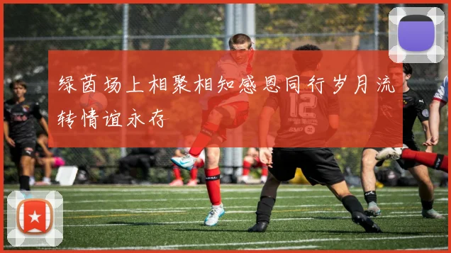 绿茵场上相聚相知感恩同行岁月流转情谊永存