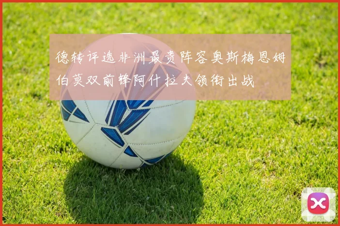 德转评选非洲最贵阵容奥斯梅恩姆伯莫双前锋阿什拉夫领衔出战