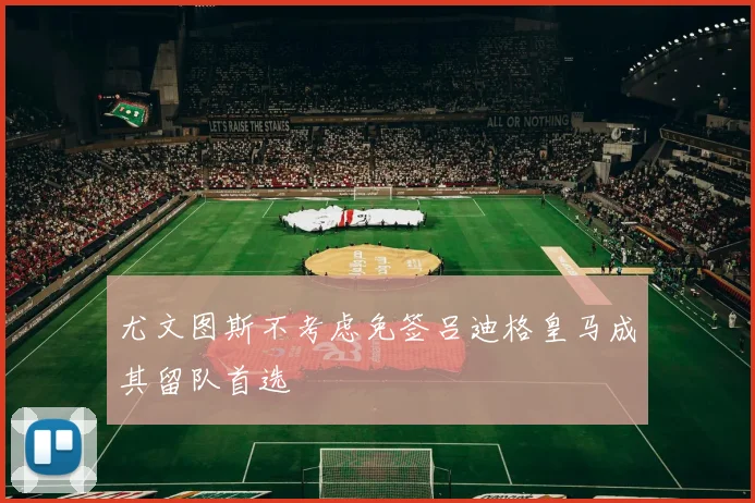 尤文图斯不考虑免签吕迪格皇马成其留队首选