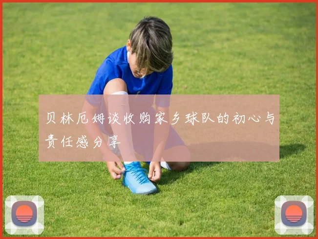 贝林厄姆谈收购家乡球队的初心与责任感分享