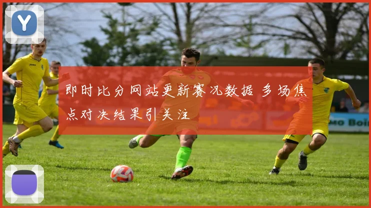 即时比分网站更新赛况数据 多场焦点对决结果引关注